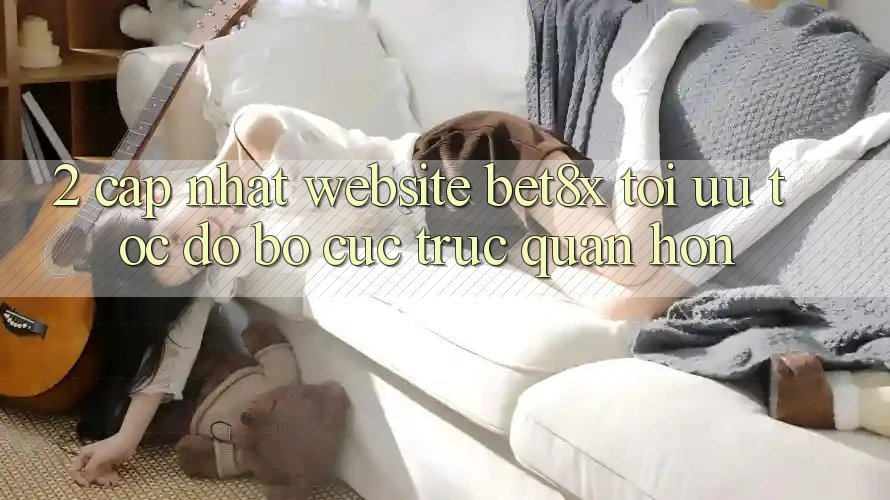 2. Cập Nhật Website bet8x: Tối Ưu Tốc Độ, Bố cục Trực Quan Hơn