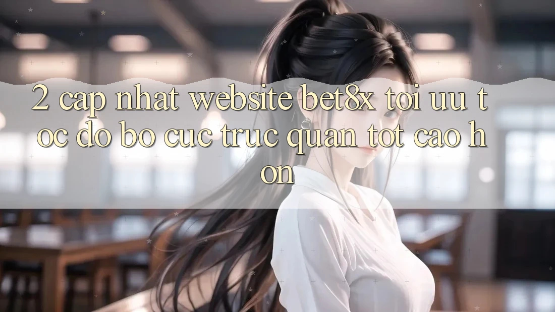 2. Cập Nhật Website bet8x: Tối Ưu Tốc độ, Bố cục Trực Quan Tốt cao hơn