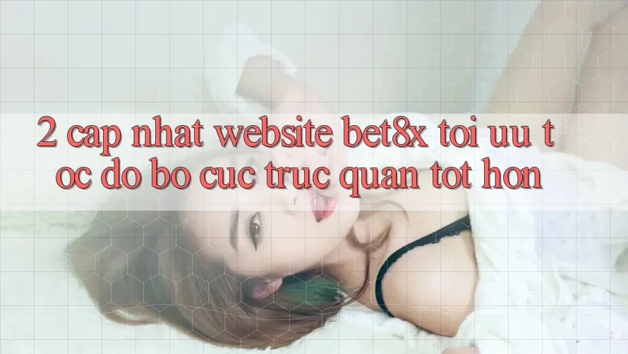 2. Cập Nhật Website bet8x: Tối Ưu Tốc Độ, Bố cục Trực Quan Tốt hơn