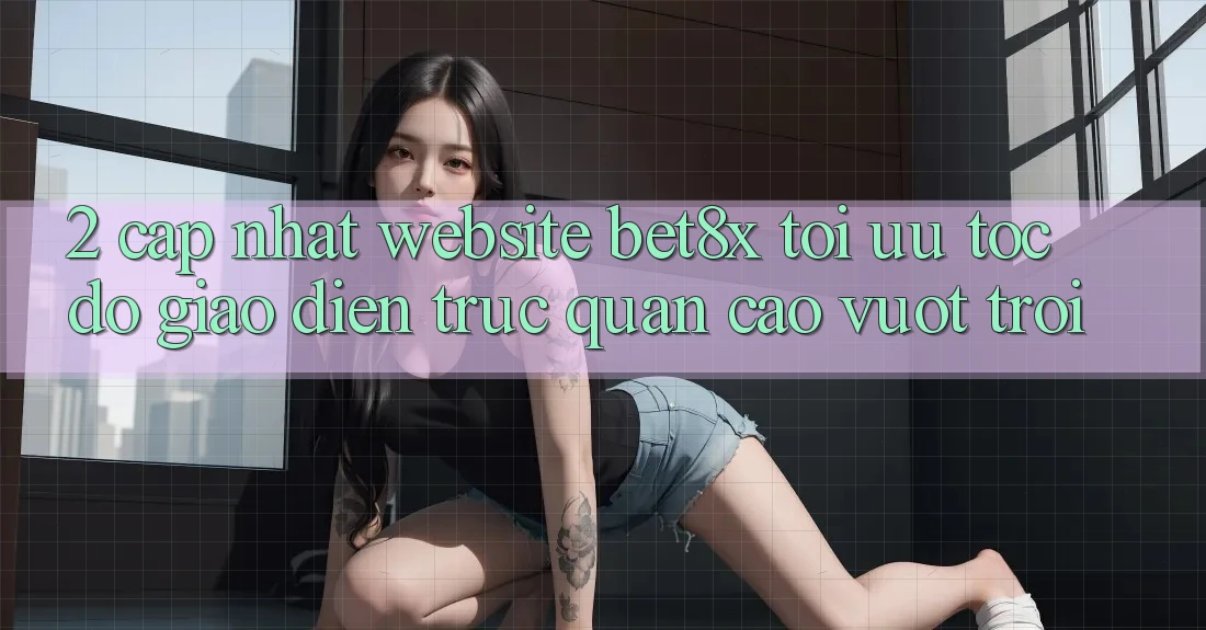 2. Cập Nhật Website bet8x: Tối Ưu Tốc độ, Giao Diện Trực Quan Cao vượt trội