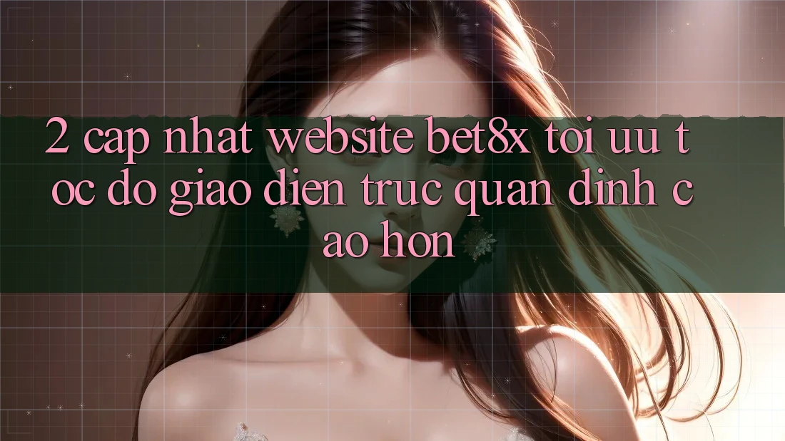 2. Cập Nhật Website bet8x: Tối Ưu Tốc Độ, Giao Diện Trực Quan Đỉnh cao hơn 2. Cập Nhật Website bet8x: Tối Ưu Tốc Độ, Giao Diện Trực Quan Đỉnh cao hơn