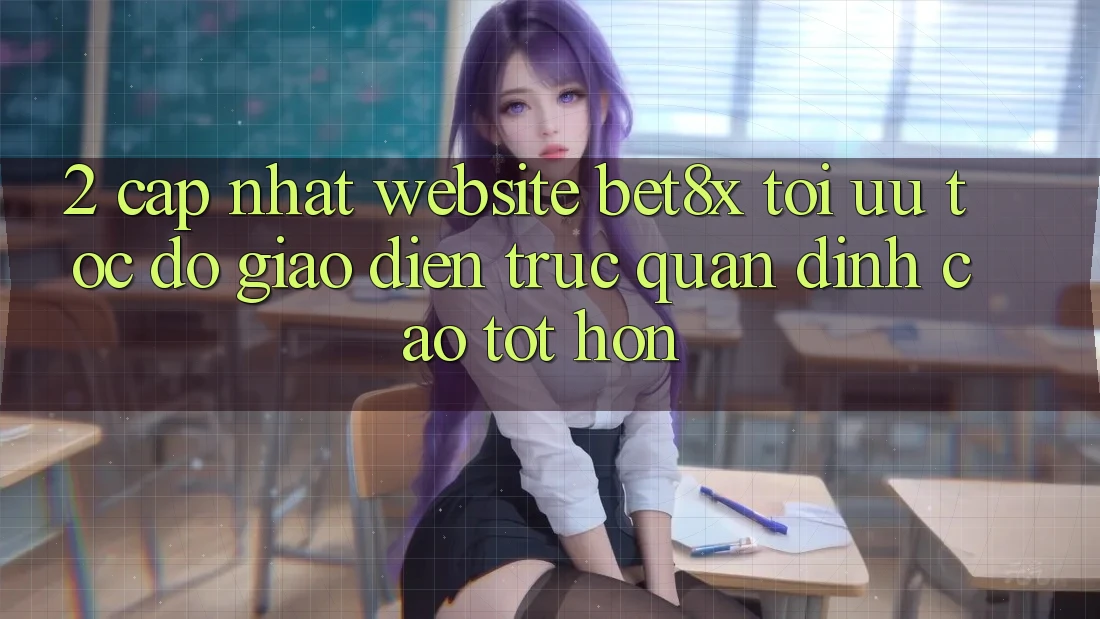 2. Cập Nhật Website bet8x: Tối Ưu Tốc Độ, Giao Diện Trực Quan Đỉnh cao tốt hơn