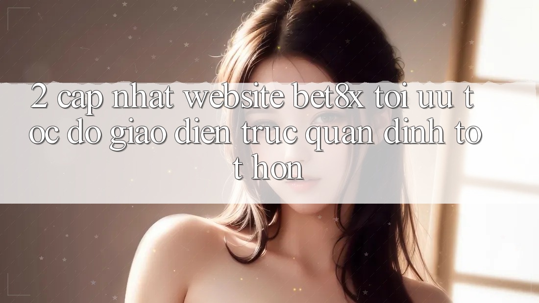 2. Cập Nhật Website bet8x: Tối Ưu Tốc độ, Giao Diện Trực Quan Đỉnh tốt hơn