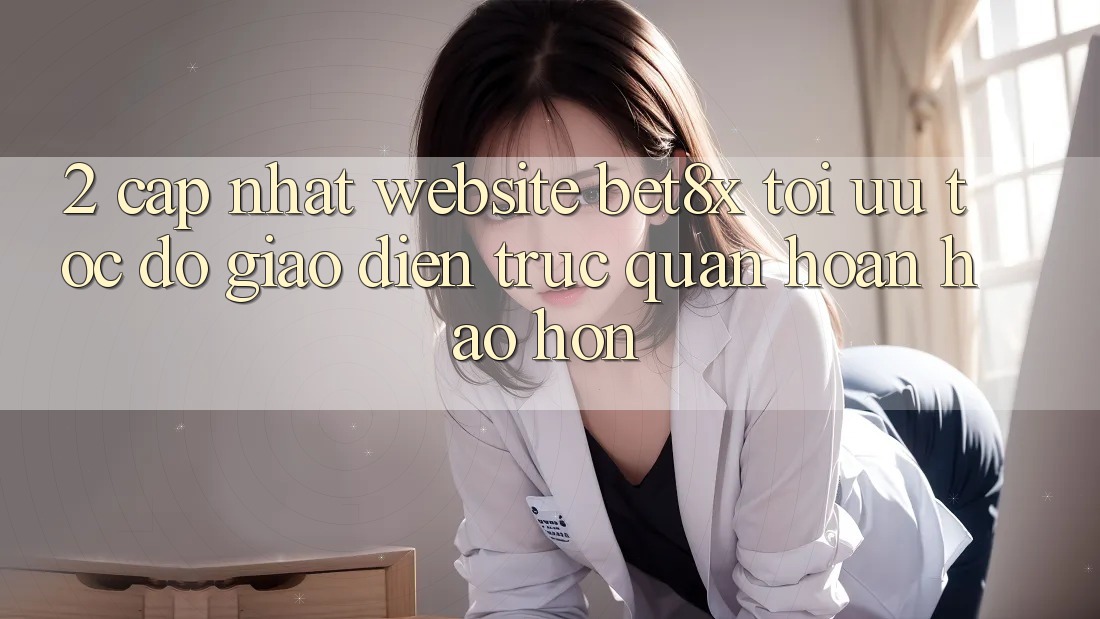 2. Cập Nhật Website bet8x: Tối Ưu Tốc Độ, Giao Diện Trực Quan Hoàn hảo hơn