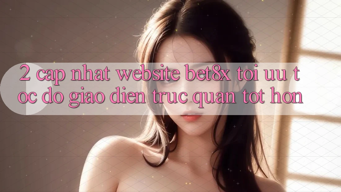 2. Cập Nhật Website bet8x: Tối Ưu Tốc độ, Giao Diện Trực Quan Tốt hơn
