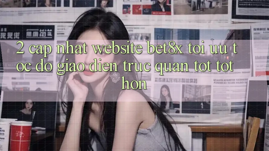 2. Cập Nhật Website bet8x: Tối Ưu Tốc độ, Giao Diện Trực Quan Tốt tốt hơn