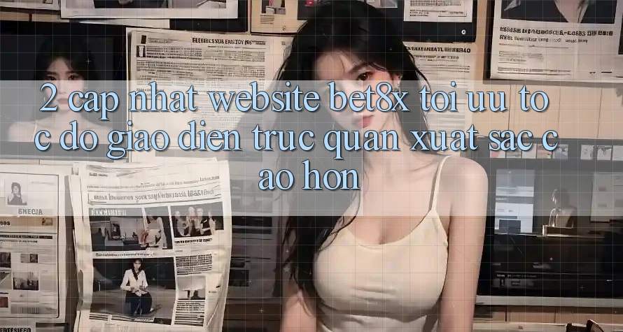 2. Cập Nhật Website bet8x: Tối Ưu Tốc độ, Giao Diện Trực Quan Xuất sắc cao hơn