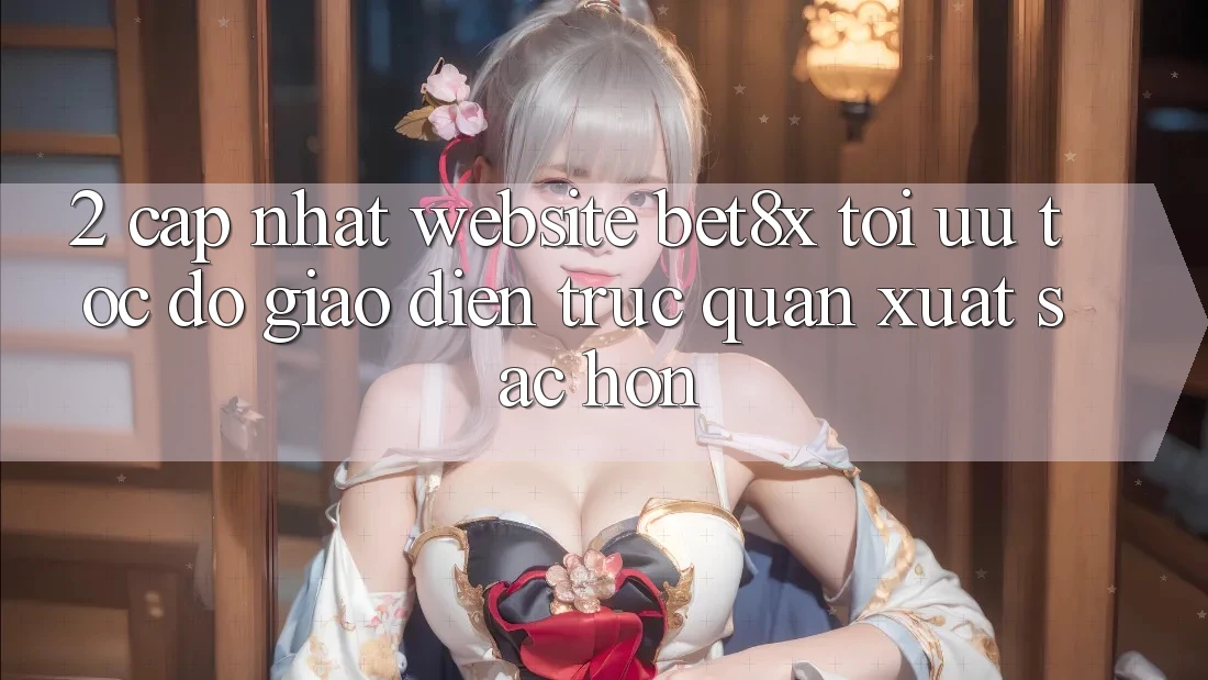 2. Cập Nhật Website bet8x: Tối Ưu Tốc Độ, Giao Diện Trực Quan Xuất sắc hơn