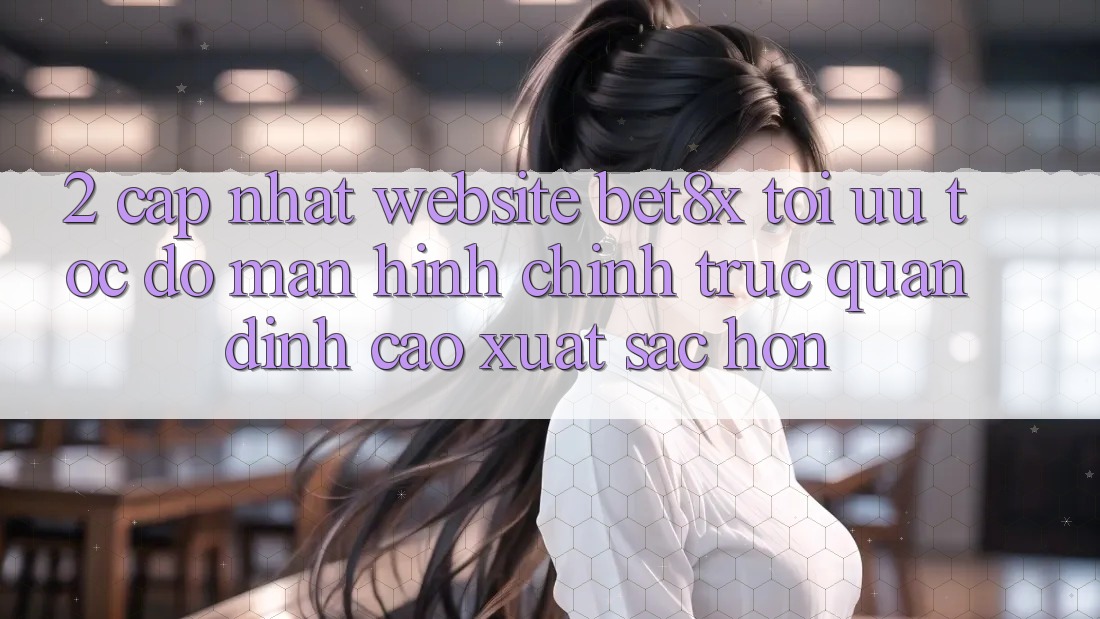 2. Cập Nhật Website bet8x: Tối Ưu Tốc độ, Màn hình chính Trực Quan Đỉnh cao xuất sắc hơn