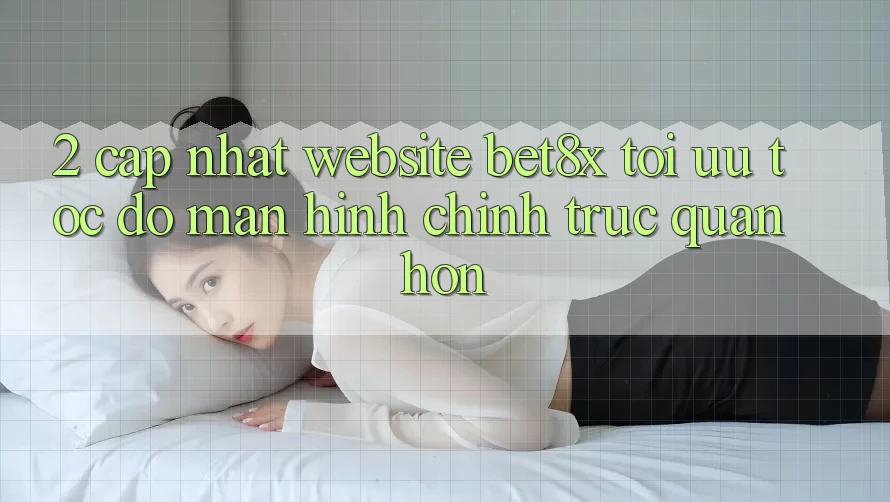 2. Cập Nhật Website bet8x: Tối Ưu Tốc Độ, Màn hình chính Trực Quan Hơn