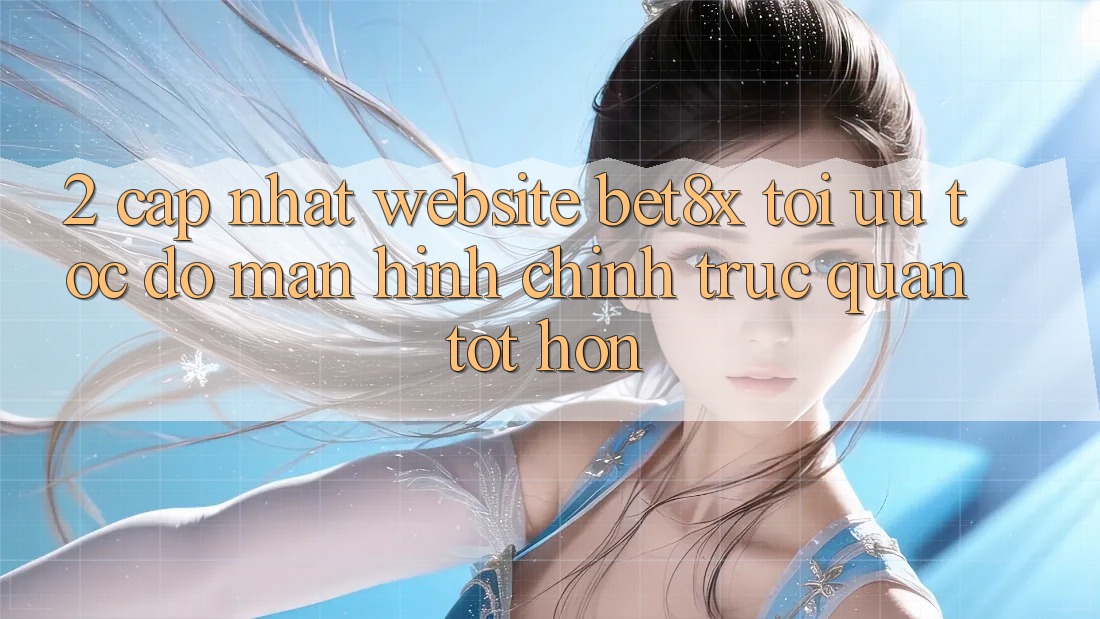 2. Cập Nhật Website bet8x: Tối Ưu Tốc Độ, Màn hình chính Trực Quan Tốt hơn
