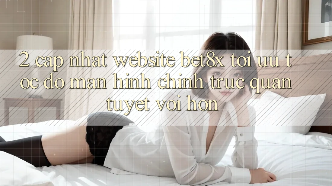 2. Cập Nhật Website bet8x: Tối Ưu Tốc Độ, Màn hình chính Trực Quan Tuyệt vời hơn