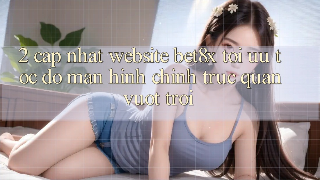 2. Cập Nhật Website bet8x: Tối Ưu Tốc Độ, Màn hình chính Trực Quan Vượt trội