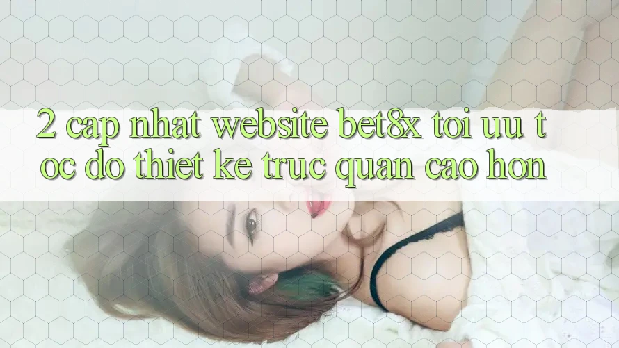 2. Cập Nhật Website bet8x: Tối Ưu Tốc Độ, Thiết kế Trực Quan Cao hơn