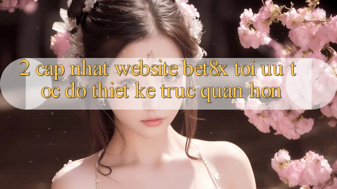 2. Cập Nhật Website bet8x: Tối Ưu Tốc Độ, Thiết kế Trực Quan Hơn