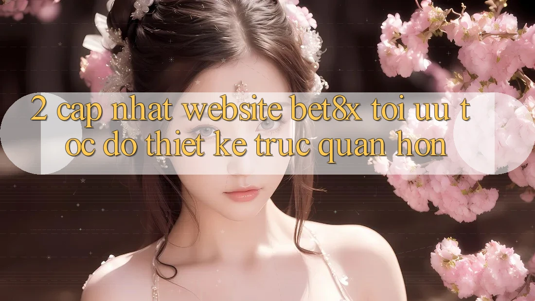 2. Cập Nhật Website bet8x: Tối Ưu Tốc Độ, Thiết kế Trực Quan Hơn