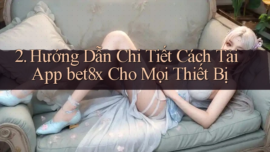 2. Hướng Dẫn Chi Tiết Cách Tải App bet8x Cho Mọi Thiết Bị