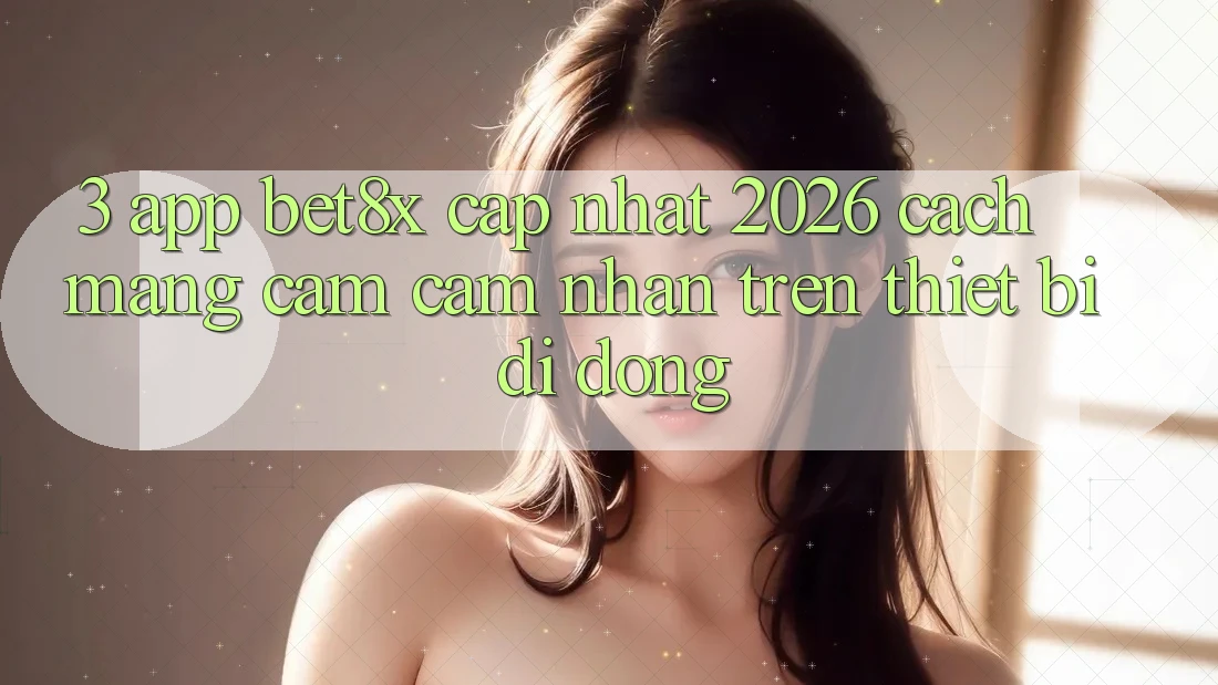 3. App bet8x Cập Nhật 2026: Cách Mạng Cảm cảm nhận Trên Thiết Bị Di Động