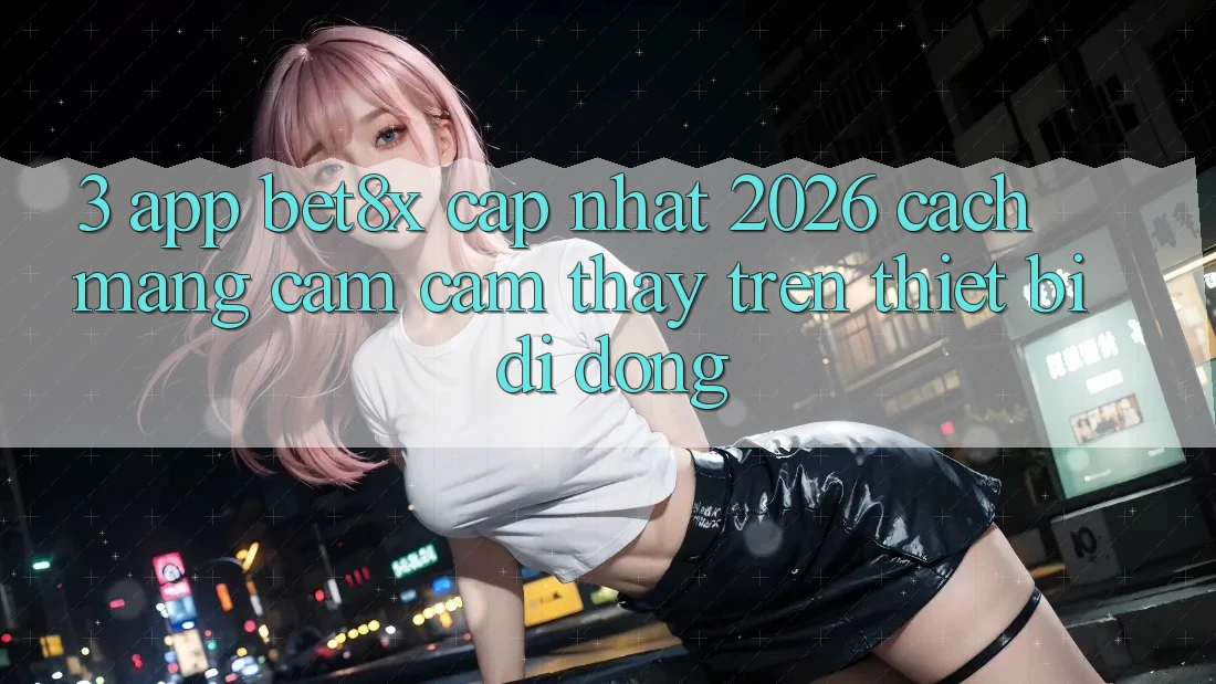 3. App bet8x Cập Nhật 2026: Cách Mạng Cảm cảm thấy Trên Thiết Bị Di Động