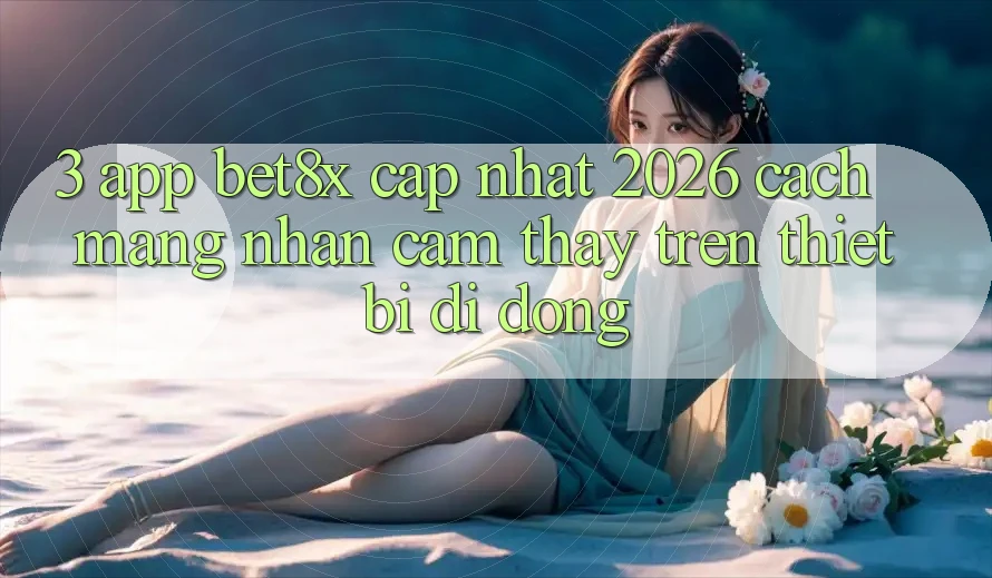 3. App bet8x Cập Nhật 2026: Cách Mạng Nhận cảm thấy Trên Thiết Bị Di Động