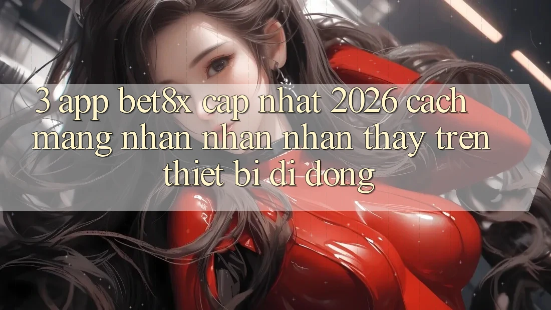 3. App bet8x Cập Nhật 2026: Cách Mạng Nhận nhận nhận thấy Trên Thiết Bị Di Động