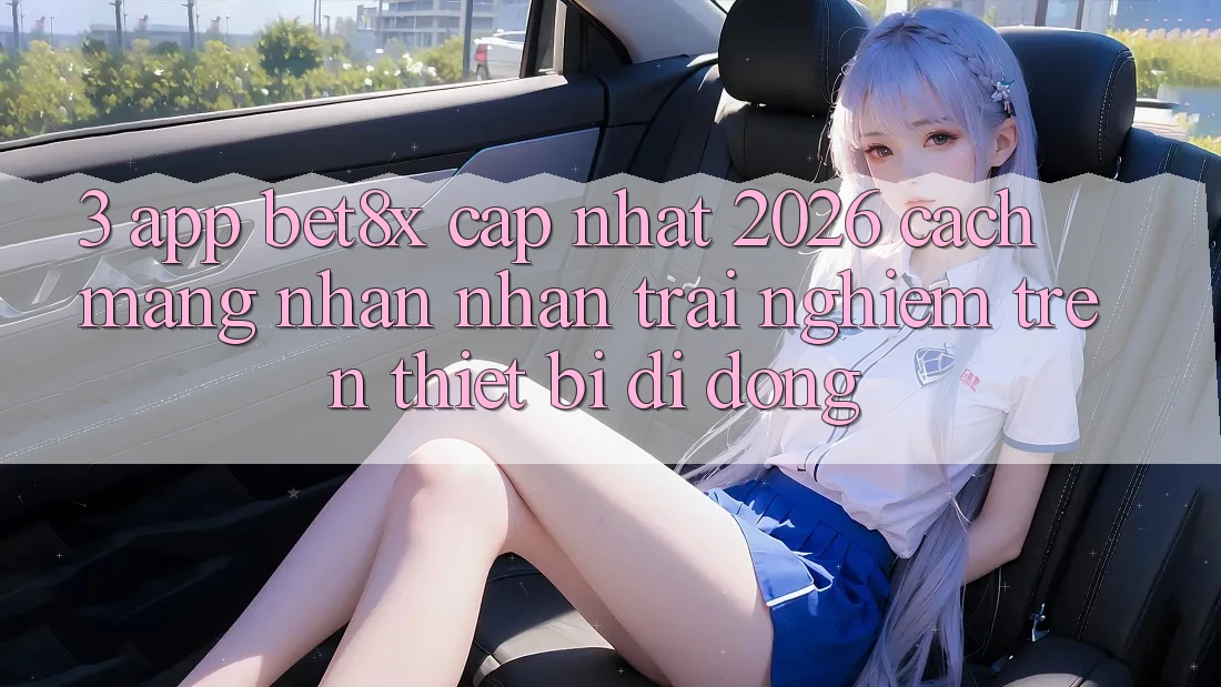 3. App bet8x Cập Nhật 2026: Cách Mạng Nhận nhận trải nghiệm Trên Thiết Bị Di Động