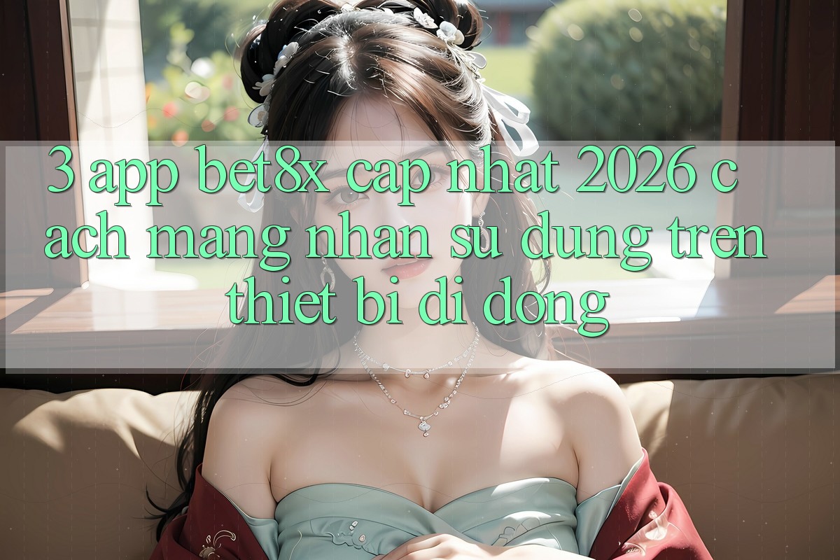 3. App bet8x Cập Nhật 2026: Cách Mạng Nhận sử dụng Trên Thiết Bị Di Động