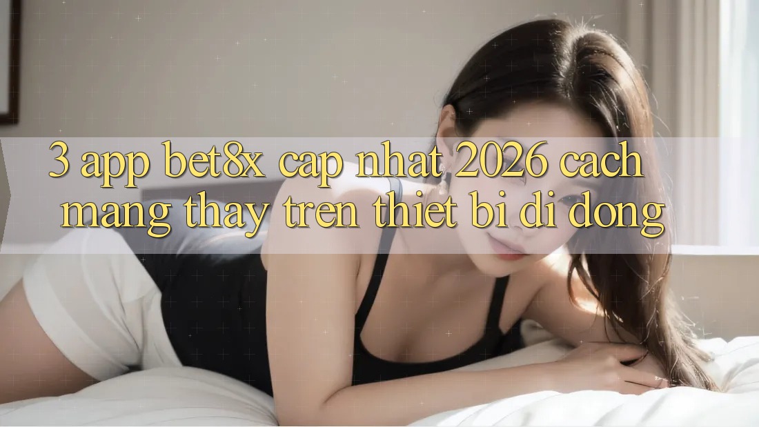 3. App bet8x Cập Nhật 2026: Cách Mạng Thấy Trên Thiết Bị Di Động