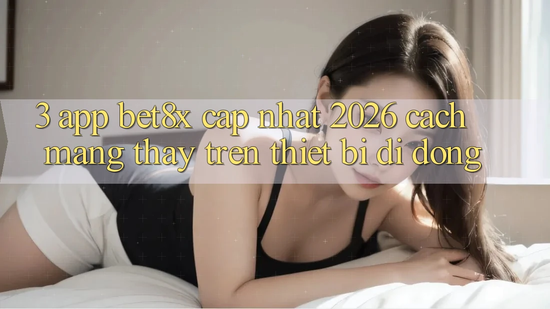 3. App bet8x Cập Nhật 2026: Cách Mạng Thấy Trên Thiết Bị Di Động