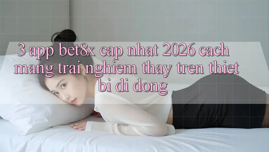 3. App bet8x Cập Nhật 2026: Cách Mạng Trải nghiệm thấy Trên Thiết Bị Di Động