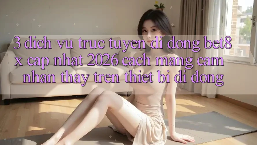 3. Dịch vụ trực tuyến di động bet8x Cập Nhật 2026: Cách Mạng Cảm nhận thấy Trên Thiết Bị Di Động