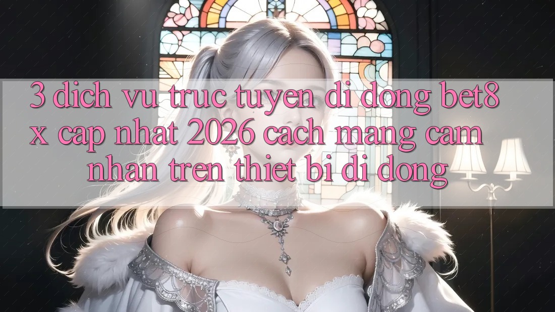 3. Dịch vụ trực tuyến di động bet8x Cập Nhật 2026: Cách Mạng Cảm nhận Trên Thiết Bị Di Động
