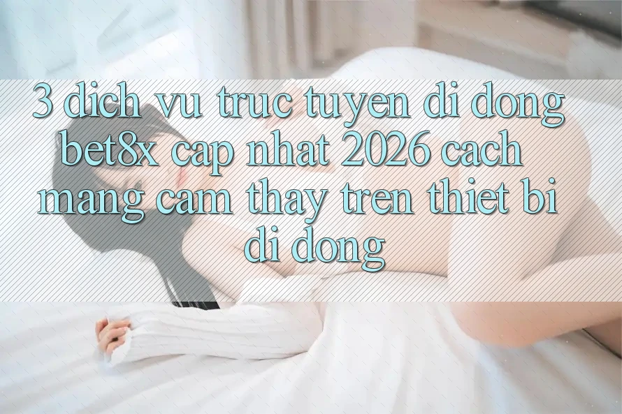 3. Dịch vụ trực tuyến di động bet8x Cập Nhật 2026: Cách Mạng Cảm thấy Trên Thiết Bị Di Động