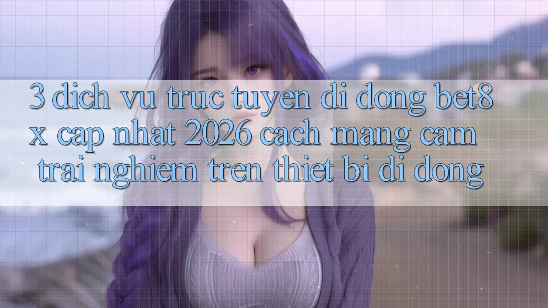 3. Dịch vụ trực tuyến di động bet8x Cập Nhật 2026: Cách Mạng Cảm trải nghiệm Trên Thiết Bị Di Động