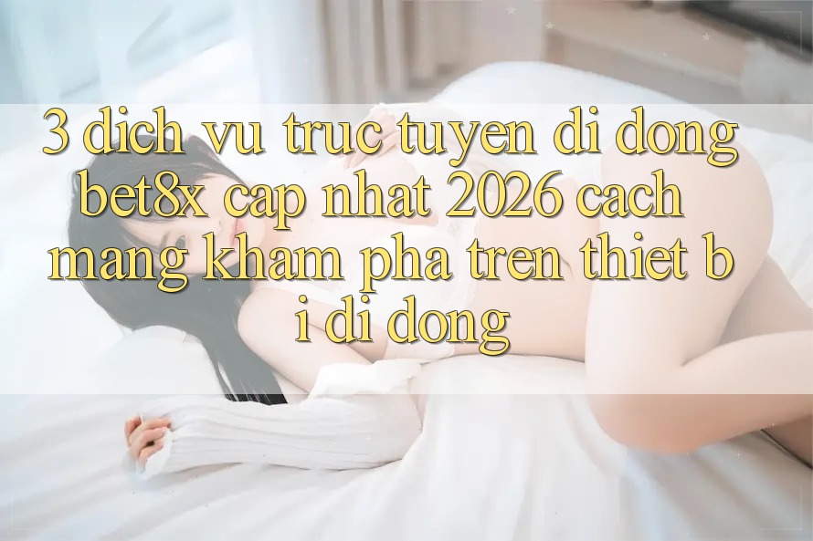 3. Dịch vụ trực tuyến di động bet8x Cập Nhật 2026: Cách Mạng Khám phá Trên Thiết Bị Di Động