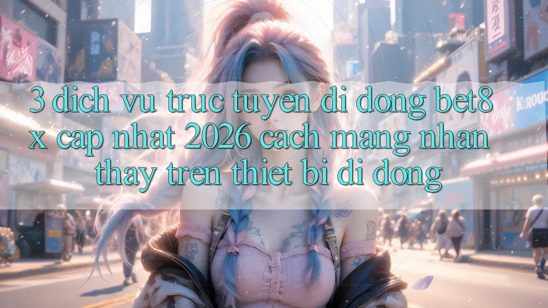 3. Dịch vụ trực tuyến di động bet8x Cập Nhật 2026: Cách Mạng Nhận thấy Trên Thiết Bị Di Động
