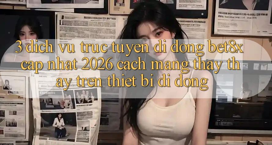 3. Dịch vụ trực tuyến di động bet8x Cập Nhật 2026: Cách Mạng Thấy thấy Trên Thiết Bị Di Động