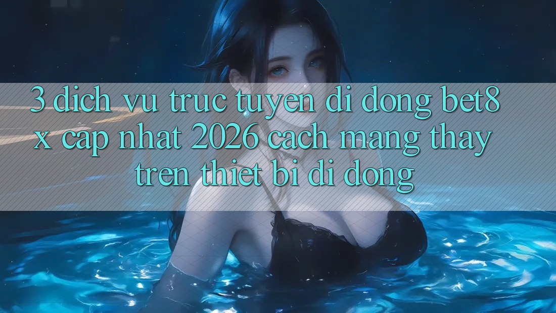 3. Dịch vụ trực tuyến di động bet8x Cập Nhật 2026: Cách Mạng Thấy Trên Thiết Bị Di Động