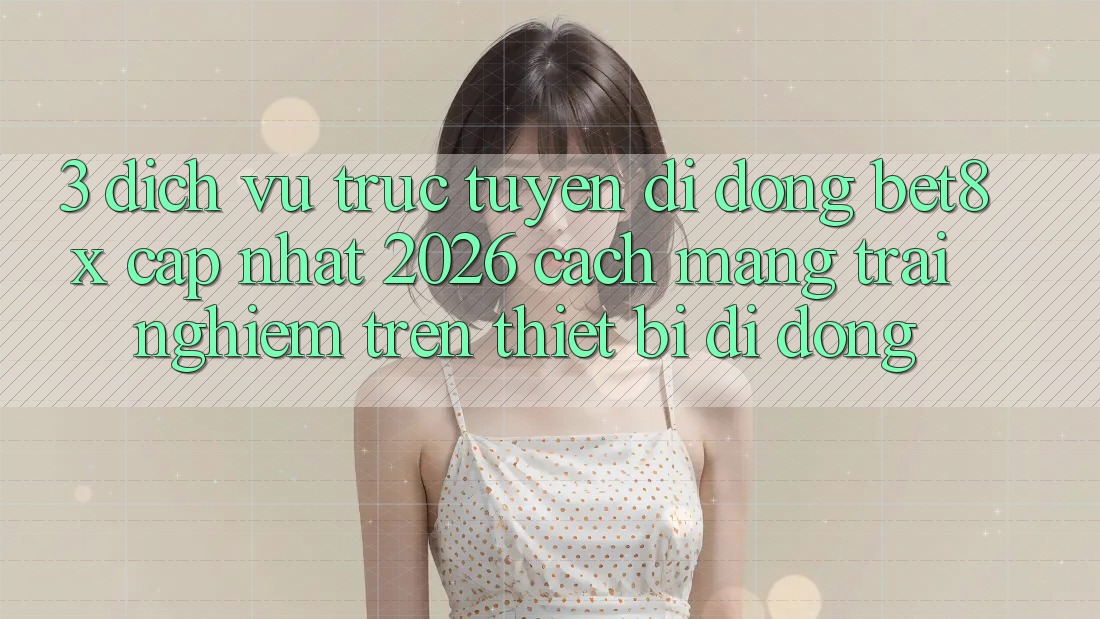3. Dịch vụ trực tuyến di động bet8x Cập Nhật 2026: Cách Mạng Trải Nghiệm Trên Thiết Bị Di Động