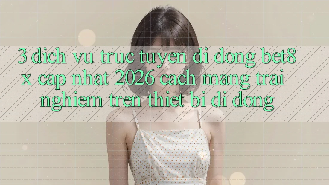 3. Dịch vụ trực tuyến di động bet8x Cập Nhật 2026: Cách Mạng Trải Nghiệm Trên Thiết Bị Di Động