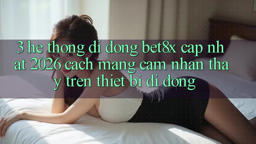 3. Hệ thống di động bet8x Cập Nhật 2026: Cách Mạng Cảm nhận thấy Trên Thiết Bị Di Động