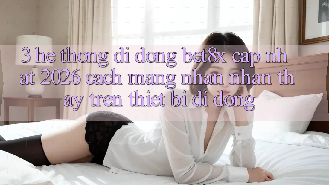 3. Hệ thống di động bet8x Cập Nhật 2026: Cách Mạng Nhận nhận thấy Trên Thiết Bị Di Động