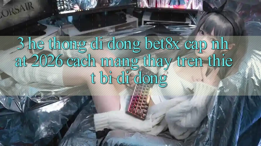 3. Hệ thống di động bet8x Cập Nhật 2026: Cách Mạng Thấy Trên Thiết Bị Di Động