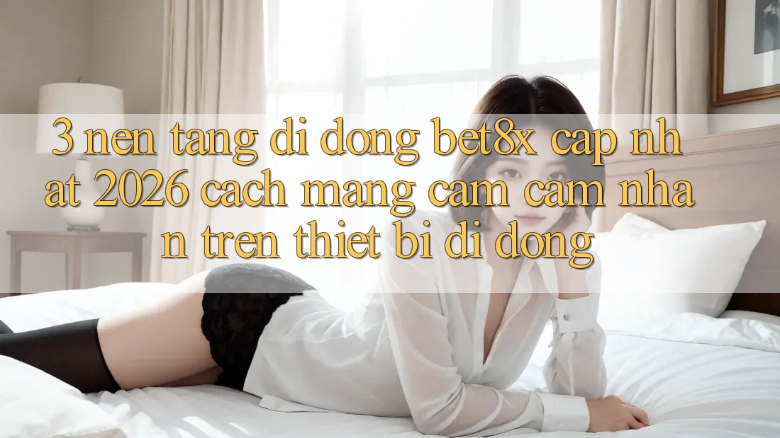 3. Nền tảng di động bet8x Cập Nhật 2026: Cách Mạng Cảm cảm nhận Trên Thiết Bị Di Động