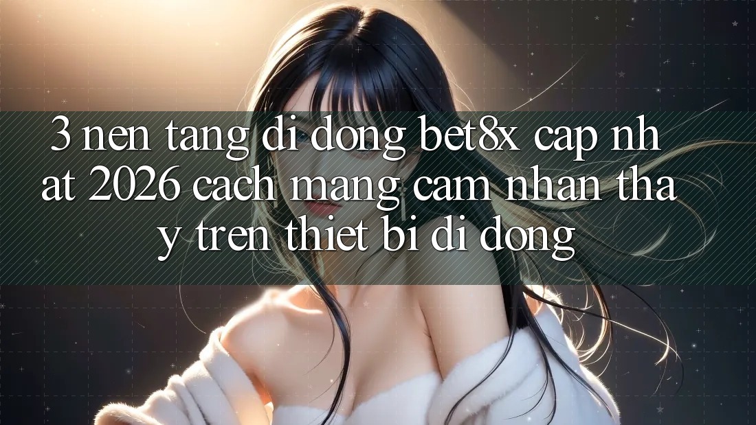 3. Nền tảng di động bet8x Cập Nhật 2026: Cách Mạng Cảm nhận thấy Trên Thiết Bị Di Động
