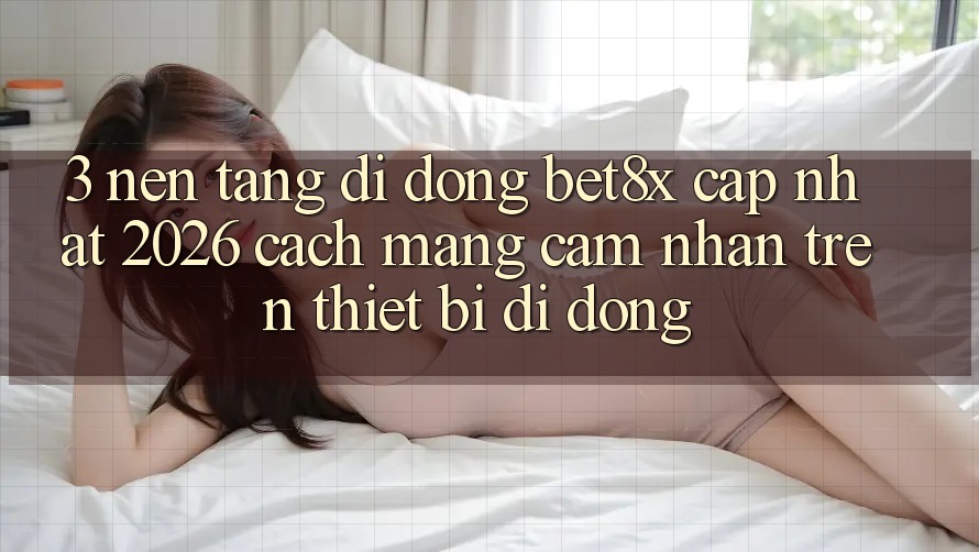 3. Nền tảng di động bet8x Cập Nhật 2026: Cách Mạng Cảm nhận Trên Thiết Bị Di Động