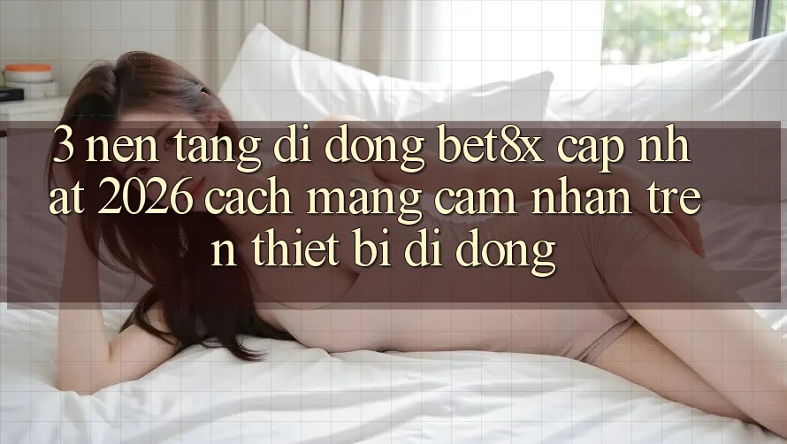 3. Nền tảng di động bet8x Cập Nhật 2026: Cách Mạng Cảm nhận Trên Thiết Bị Di Động