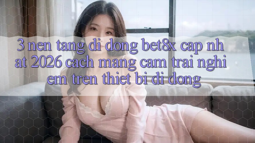 3. Nền tảng di động bet8x Cập Nhật 2026: Cách Mạng Cảm trải nghiệm Trên Thiết Bị Di Động