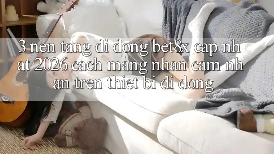3. Nền tảng di động bet8x Cập Nhật 2026: Cách Mạng Nhận cảm nhận Trên Thiết Bị Di Động