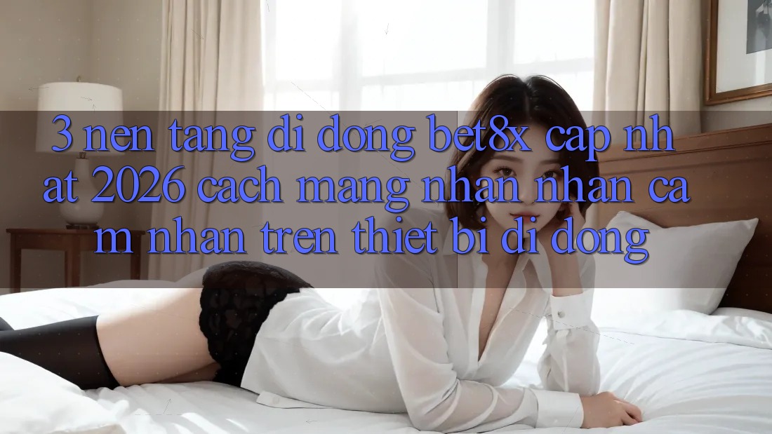 3. Nền tảng di động bet8x Cập Nhật 2026: Cách Mạng Nhận nhận cảm nhận Trên Thiết Bị Di Động